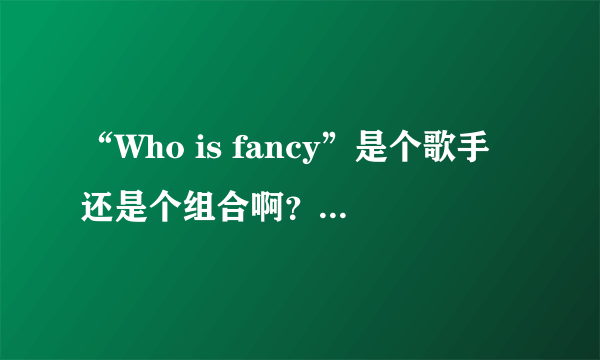 “Who is fancy”是个歌手还是个组合啊？请详细介绍一下。。。