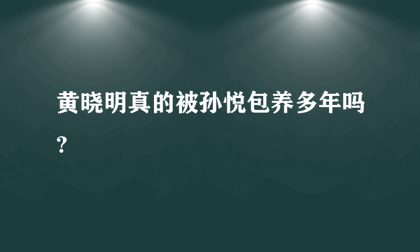 黄晓明真的被孙悦包养多年吗?