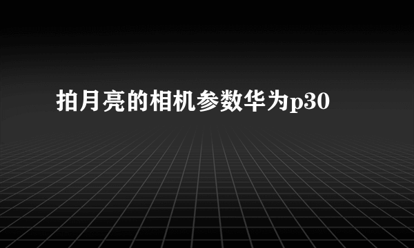 拍月亮的相机参数华为p30