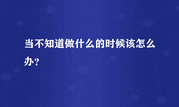 当不知道做什么的时候该怎么办？