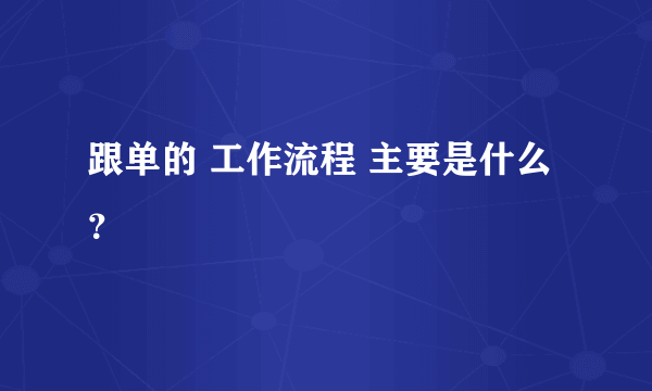 跟单的 工作流程 主要是什么？