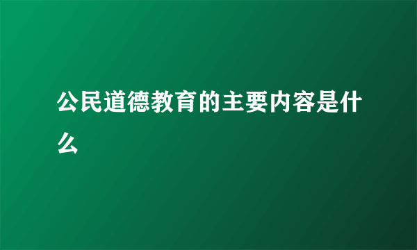 公民道德教育的主要内容是什么