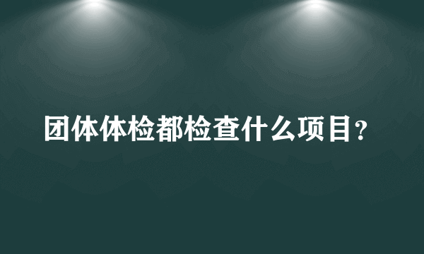 团体体检都检查什么项目？