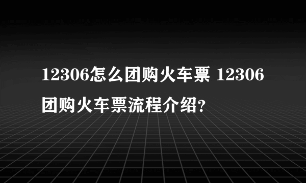 12306怎么团购火车票 12306团购火车票流程介绍？