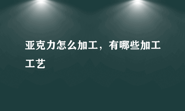 亚克力怎么加工，有哪些加工工艺