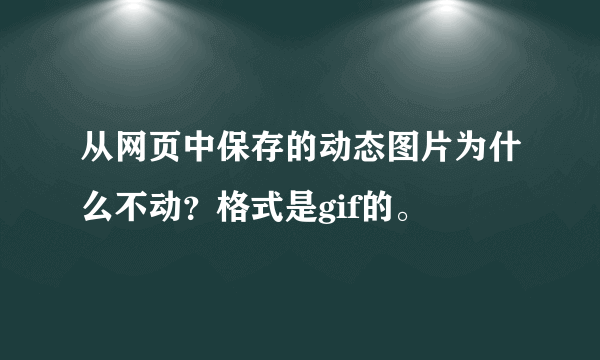 从网页中保存的动态图片为什么不动？格式是gif的。