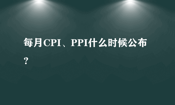 每月CPI、PPI什么时候公布？