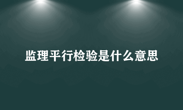 监理平行检验是什么意思