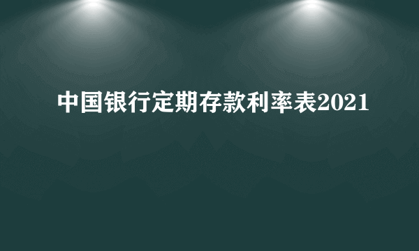 中国银行定期存款利率表2021