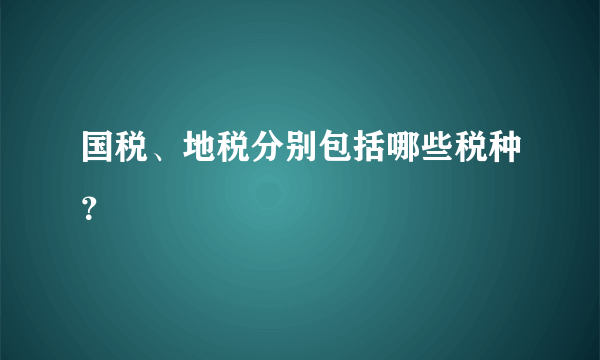 国税、地税分别包括哪些税种？