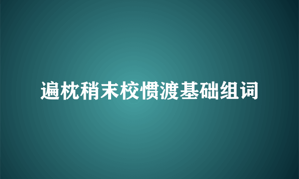 遍枕稍末校惯渡基础组词