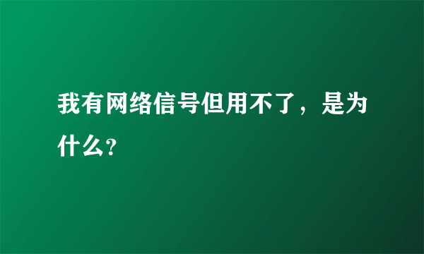 我有网络信号但用不了，是为什么？