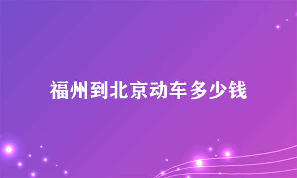 福州到北京动车多少钱