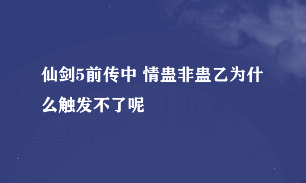 仙剑5前传中 情蛊非蛊乙为什么触发不了呢