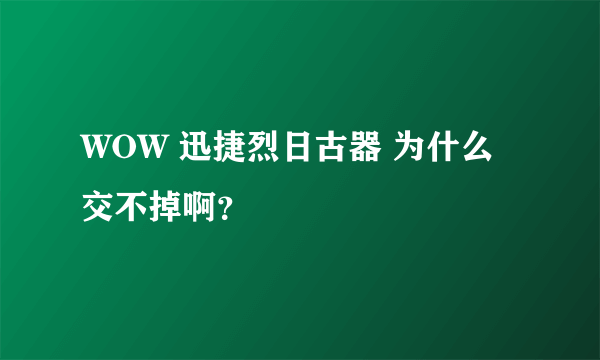 WOW 迅捷烈日古器 为什么交不掉啊？