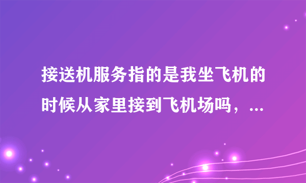 接送机服务指的是我坐飞机的时候从家里接到飞机场吗，送机是不是从飞机场送到要去的目的地，是怎么收费的