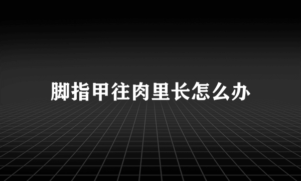 脚指甲往肉里长怎么办