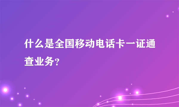 什么是全国移动电话卡一证通查业务？