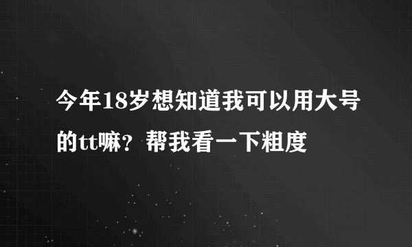 今年18岁想知道我可以用大号的tt嘛？帮我看一下粗度