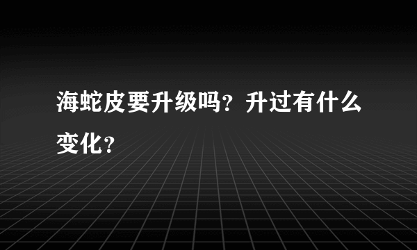 海蛇皮要升级吗？升过有什么变化？