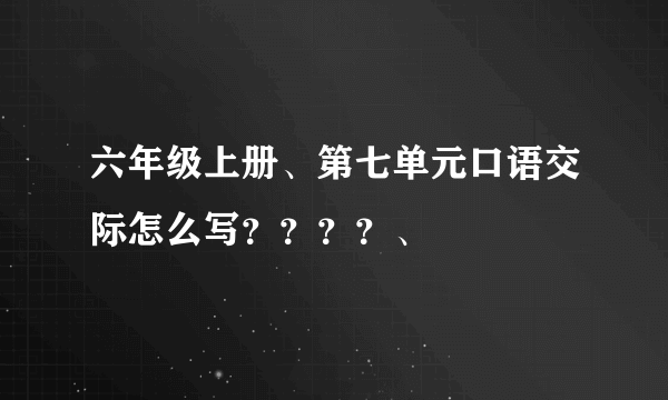 六年级上册、第七单元口语交际怎么写？？？？、