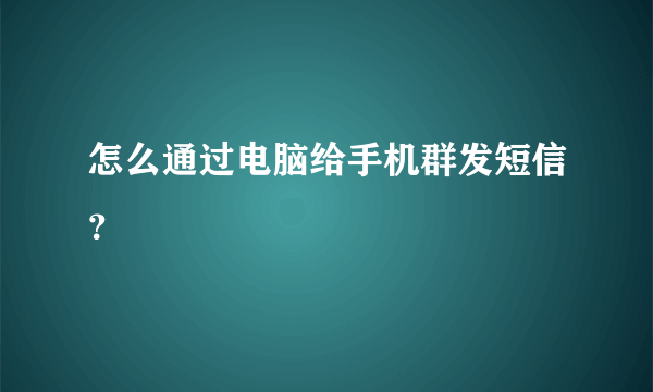 怎么通过电脑给手机群发短信？