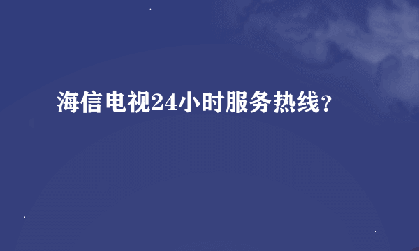 海信电视24小时服务热线？