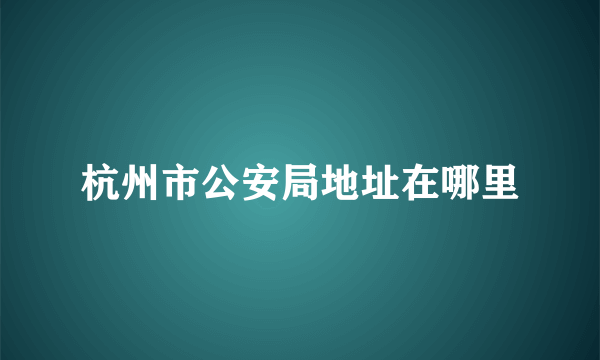 杭州市公安局地址在哪里