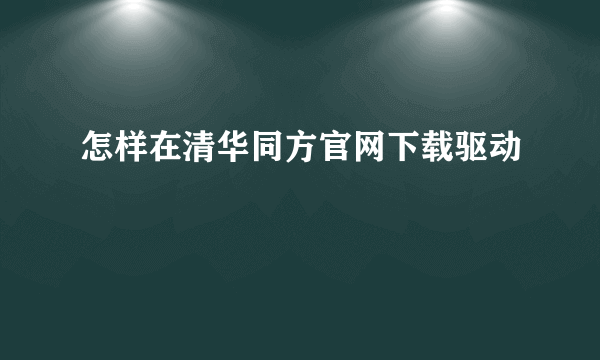 怎样在清华同方官网下载驱动