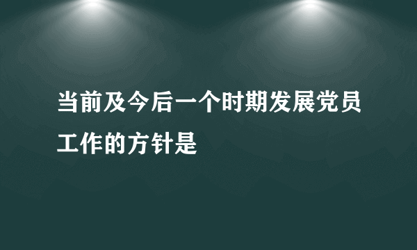 当前及今后一个时期发展党员工作的方针是