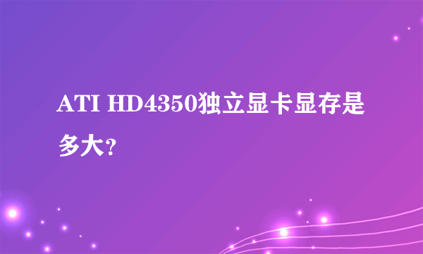 ATI HD4350独立显卡显存是多大？