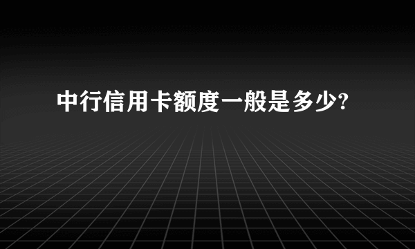 中行信用卡额度一般是多少?