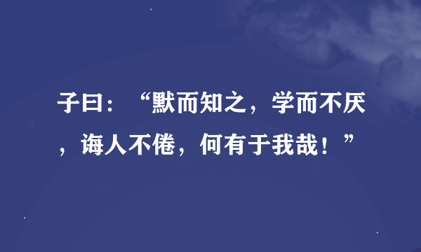 子曰：“默而知之，学而不厌，诲人不倦，何有于我哉！”