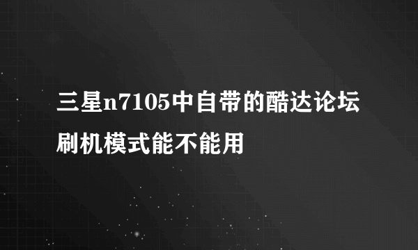 三星n7105中自带的酷达论坛刷机模式能不能用