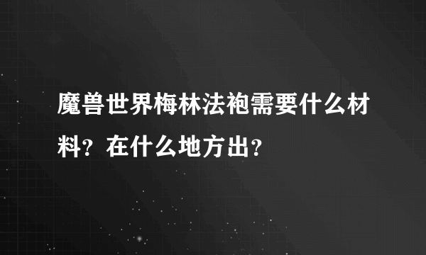 魔兽世界梅林法袍需要什么材料？在什么地方出？