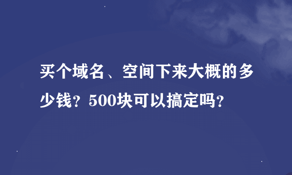 买个域名、空间下来大概的多少钱？500块可以搞定吗？