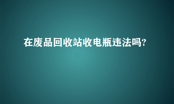 在废品回收站收电瓶违法吗?