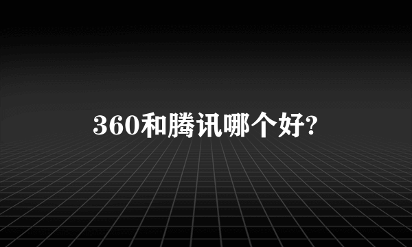 360和腾讯哪个好?