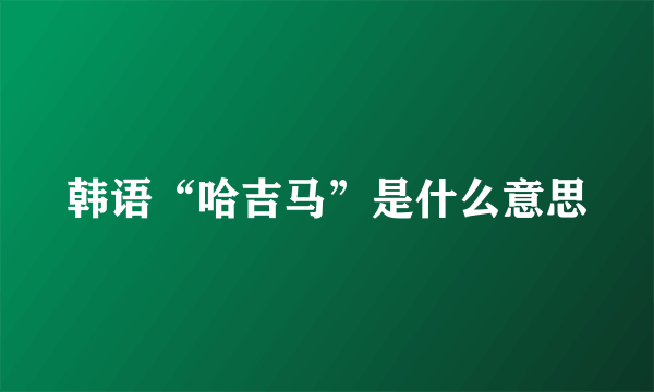 韩语“哈吉马”是什么意思