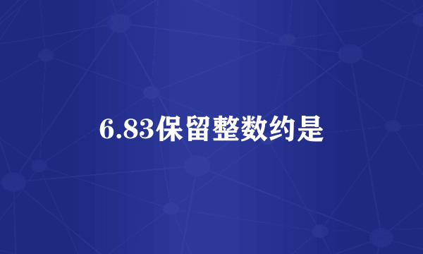 6.83保留整数约是