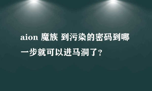 aion 魔族 到污染的密码到哪一步就可以进马洞了？