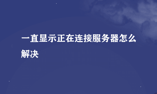 一直显示正在连接服务器怎么解决