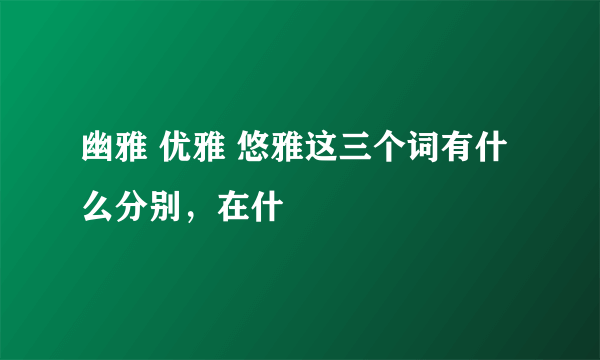 幽雅 优雅 悠雅这三个词有什么分别，在什