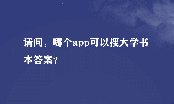 请问，哪个app可以搜大学书本答案？