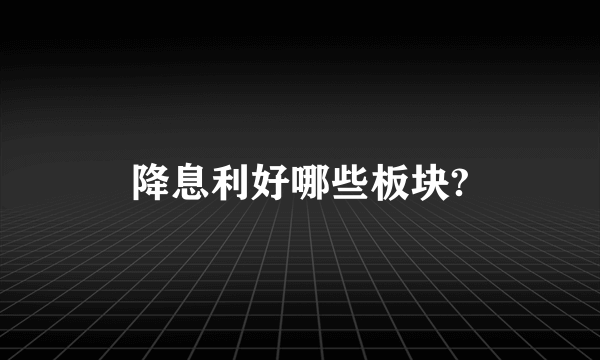 降息利好哪些板块?