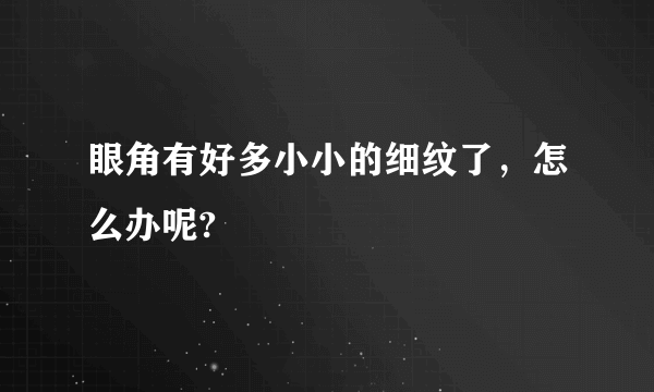 眼角有好多小小的细纹了，怎么办呢?