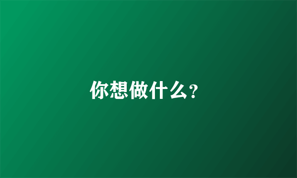 你想做什么？