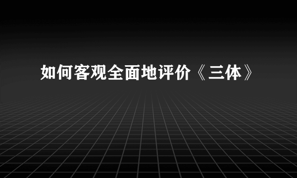 如何客观全面地评价《三体》