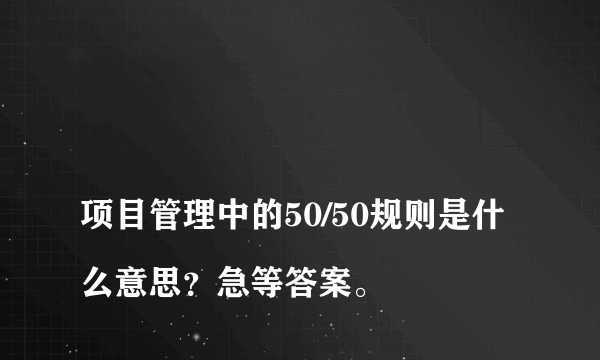 
项目管理中的50/50规则是什么意思？急等答案。

