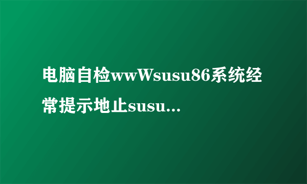 电脑自检wwWsusu86系统经常提示地止susu86CoM是不合法的怎么办？